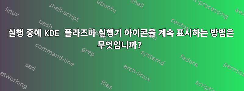 실행 중에 KDE 플라즈마 실행기 아이콘을 계속 표시하는 방법은 무엇입니까?