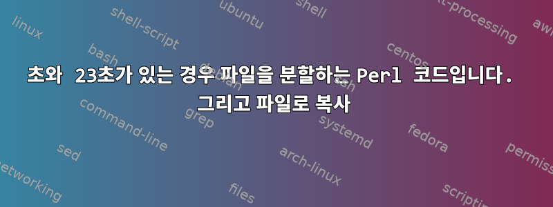 16초와 23초가 있는 경우 파일을 분할하는 Perl 코드입니다. 그리고 파일로 복사