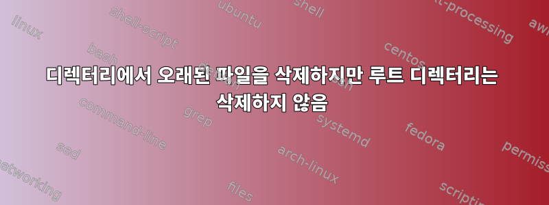 디렉터리에서 오래된 파일을 삭제하지만 루트 디렉터리는 삭제하지 않음