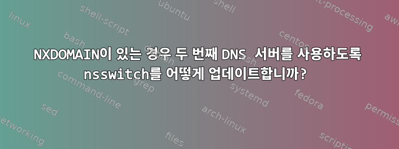 NXDOMAIN이 있는 경우 두 번째 DNS 서버를 사용하도록 nsswitch를 어떻게 업데이트합니까?