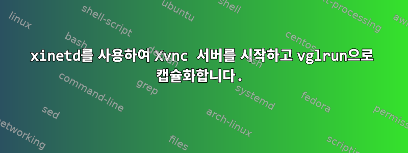 xinetd를 사용하여 Xvnc 서버를 시작하고 vglrun으로 캡슐화합니다.