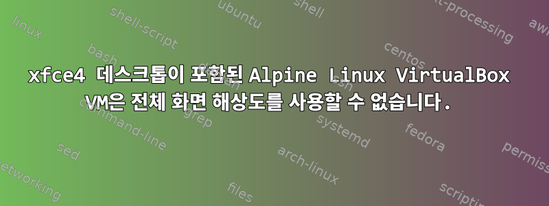 xfce4 데스크톱이 포함된 Alpine Linux VirtualBox VM은 전체 화면 해상도를 사용할 수 없습니다.