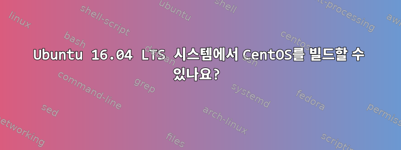 Ubuntu 16.04 LTS 시스템에서 CentOS를 빌드할 수 있나요?