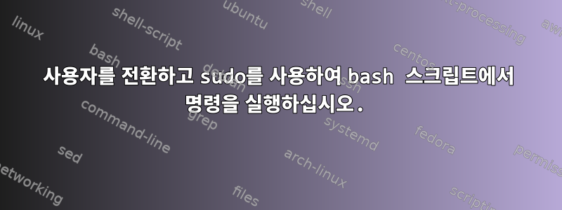 사용자를 전환하고 sudo를 사용하여 bash 스크립트에서 명령을 실행하십시오.