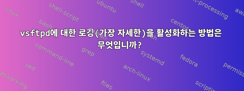 vsftpd에 대한 로깅(가장 자세한)을 활성화하는 방법은 무엇입니까?