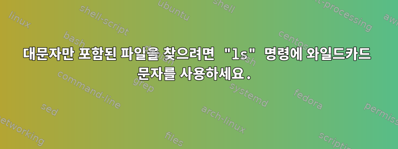 대문자만 포함된 파일을 찾으려면 "ls" 명령에 와일드카드 문자를 사용하세요.