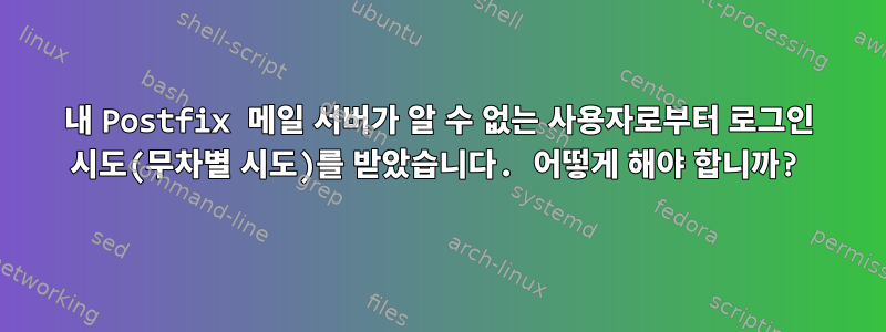 내 Postfix 메일 서버가 알 수 없는 사용자로부터 로그인 시도(무차별 시도)를 받았습니다. 어떻게 해야 합니까?