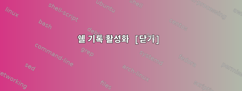 쉘 기록 활성화 [닫기]