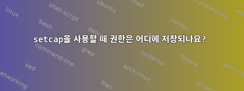 setcap을 사용할 때 권한은 어디에 저장되나요?