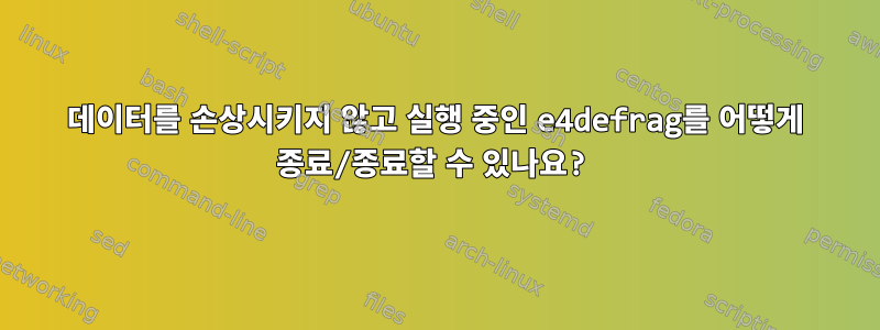 데이터를 손상시키지 않고 실행 중인 e4defrag를 어떻게 종료/종료할 수 있나요?