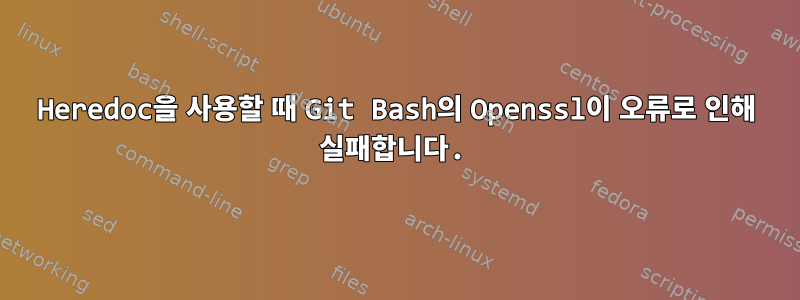 Heredoc을 사용할 때 Git Bash의 Openssl이 오류로 인해 실패합니다.