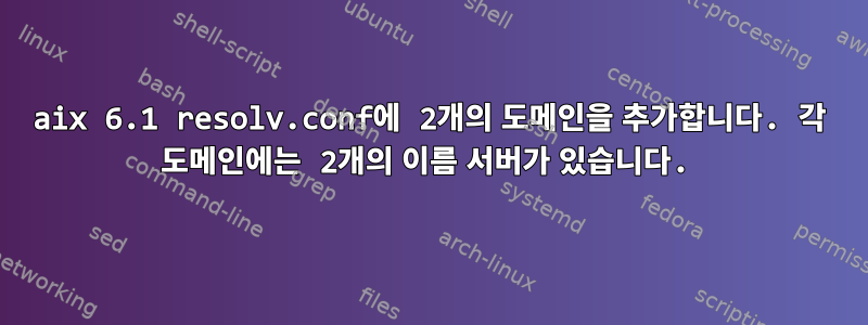 aix 6.1 resolv.conf에 2개의 도메인을 추가합니다. 각 도메인에는 2개의 이름 서버가 있습니다.