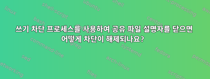 쓰기 차단 프로세스를 사용하여 공유 파일 설명자를 닫으면 어떻게 차단이 해제되나요?