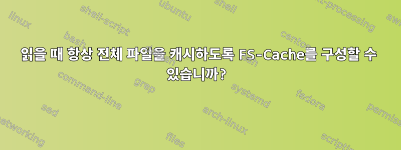 읽을 때 항상 전체 파일을 캐시하도록 FS-Cache를 구성할 수 있습니까?