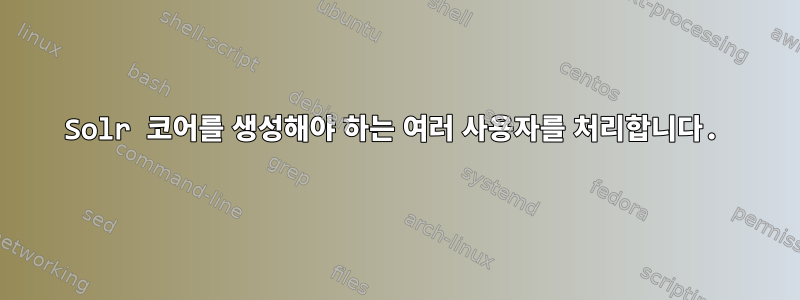 Solr 코어를 생성해야 하는 여러 사용자를 처리합니다.