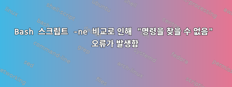 Bash 스크립트 -ne 비교로 인해 "명령을 찾을 수 없음" 오류가 발생함