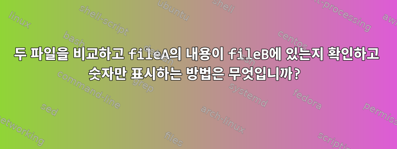 두 파일을 비교하고 fileA의 내용이 fileB에 있는지 확인하고 숫자만 표시하는 방법은 무엇입니까?