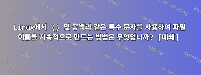 Linux에서 () 및 공백과 같은 특수 문자를 사용하여 파일 이름을 지속적으로 만드는 방법은 무엇입니까? [폐쇄]