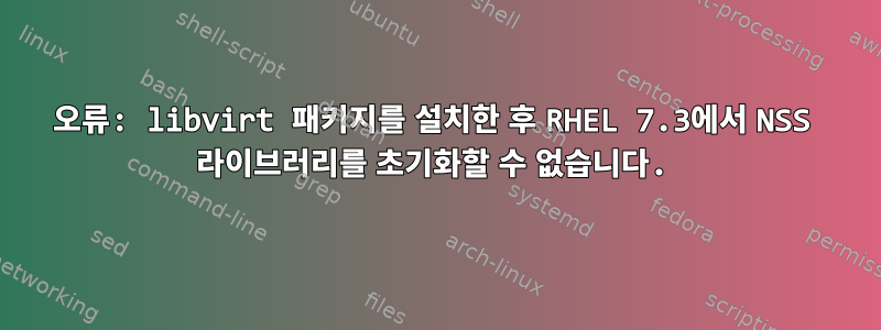 오류: libvirt 패키지를 설치한 후 RHEL 7.3에서 NSS 라이브러리를 초기화할 수 없습니다.