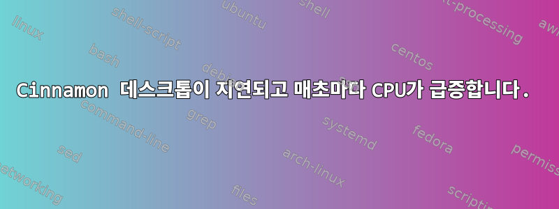 Cinnamon 데스크톱이 지연되고 매초마다 CPU가 급증합니다.