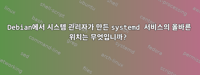 Debian에서 시스템 관리자가 만든 systemd 서비스의 올바른 위치는 무엇입니까?