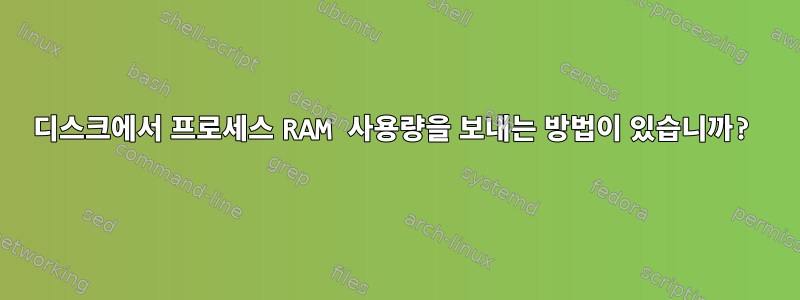 디스크에서 프로세스 RAM 사용량을 보내는 방법이 있습니까?