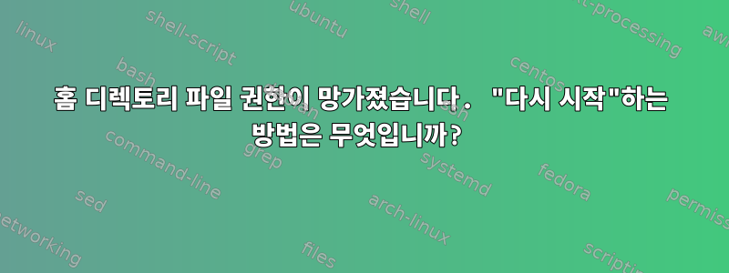 홈 디렉토리 파일 권한이 망가졌습니다. "다시 시작"하는 방법은 무엇입니까?