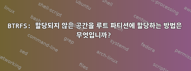 BTRFS: 할당되지 않은 공간을 루트 파티션에 할당하는 방법은 무엇입니까?