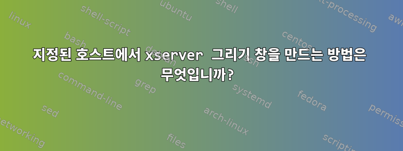 지정된 호스트에서 xserver 그리기 창을 만드는 방법은 무엇입니까?