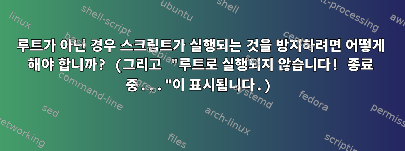 루트가 아닌 경우 스크립트가 실행되는 것을 방지하려면 어떻게 해야 합니까? (그리고 "루트로 실행되지 않습니다! 종료 중..."이 표시됩니다.)