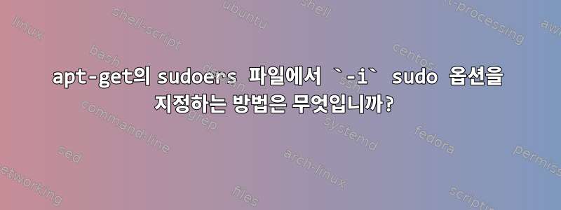 apt-get의 sudoers 파일에서 `-i` sudo 옵션을 지정하는 방법은 무엇입니까?