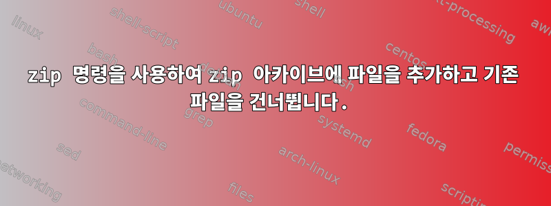 zip 명령을 사용하여 zip 아카이브에 파일을 추가하고 기존 파일을 건너뜁니다.