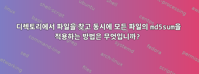 디렉토리에서 파일을 찾고 동시에 모든 파일의 md5sum을 적용하는 방법은 무엇입니까?