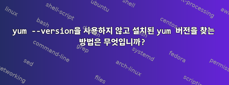 yum --version을 사용하지 않고 설치된 yum 버전을 찾는 방법은 무엇입니까?