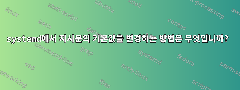 systemd에서 지시문의 기본값을 변경하는 방법은 무엇입니까?