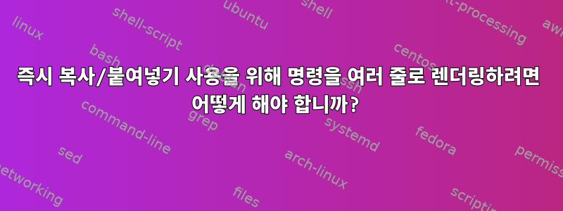 즉시 복사/붙여넣기 사용을 위해 명령을 여러 줄로 렌더링하려면 어떻게 해야 합니까?