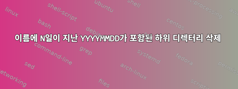 이름에 N일이 지난 YYYYMMDD가 포함된 하위 디렉터리 삭제