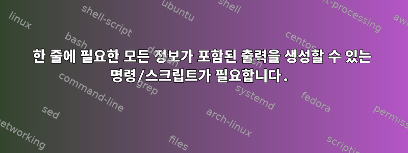 한 줄에 필요한 모든 정보가 포함된 출력을 생성할 수 있는 명령/스크립트가 필요합니다.