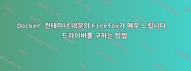 Docker 컨테이너 내부의 Firefox가 매우 느립니다. 드라이버를 구하는 방법