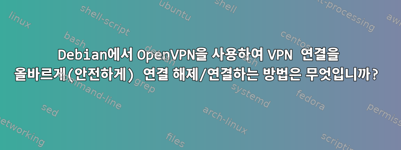 Debian에서 OpenVPN을 사용하여 VPN 연결을 올바르게(안전하게) 연결 해제/연결하는 방법은 무엇입니까?