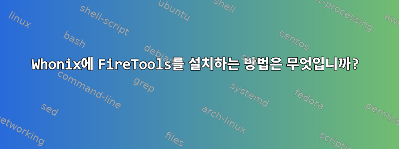 Whonix에 FireTools를 설치하는 방법은 무엇입니까?