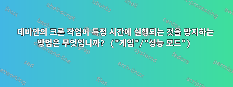 데비안의 크론 작업이 특정 시간에 실행되는 것을 방지하는 방법은 무엇입니까? ("게임"/"성능 모드")