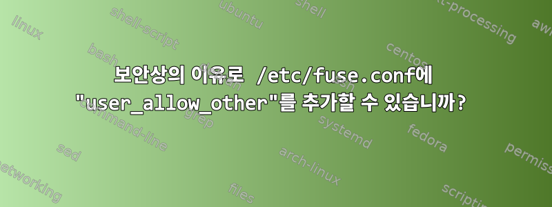 보안상의 이유로 /etc/fuse.conf에 "user_allow_other"를 추가할 수 있습니까?