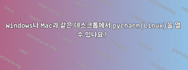 Windows나 Mac과 같은 데스크톱에서 pycharm(Linux)을 열 수 있나요?