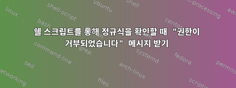 쉘 스크립트를 통해 정규식을 확인할 때 "권한이 거부되었습니다" 메시지 받기