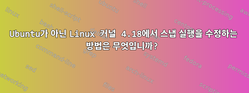 Ubuntu가 아닌 Linux 커널 4.18에서 스냅 실행을 수정하는 방법은 무엇입니까?