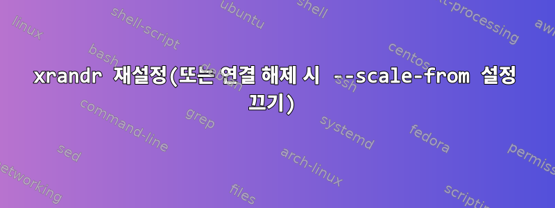 xrandr 재설정(또는 연결 해제 시 --scale-from 설정 끄기)