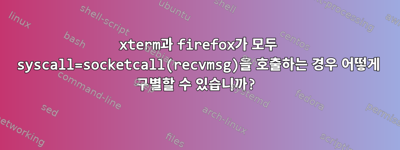 xterm과 firefox가 모두 syscall=socketcall(recvmsg)을 호출하는 경우 어떻게 구별할 수 있습니까?