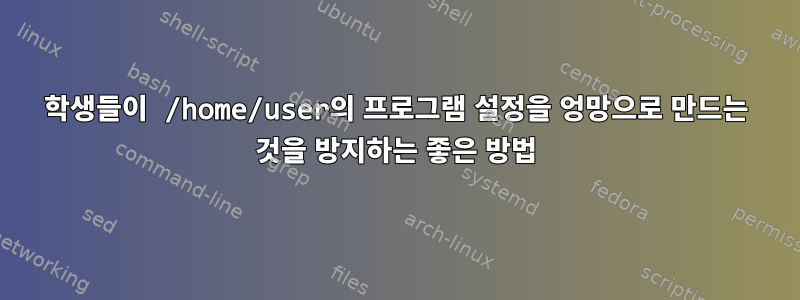 학생들이 /home/user의 프로그램 설정을 엉망으로 만드는 것을 방지하는 좋은 방법