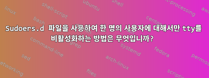 Sudoers.d 파일을 사용하여 한 명의 사용자에 대해서만 tty를 비활성화하는 방법은 무엇입니까?